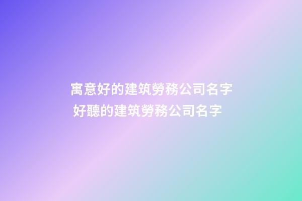 寓意好的建筑勞務公司名字 好聽的建筑勞務公司名字-第1張-公司起名-玄機派
